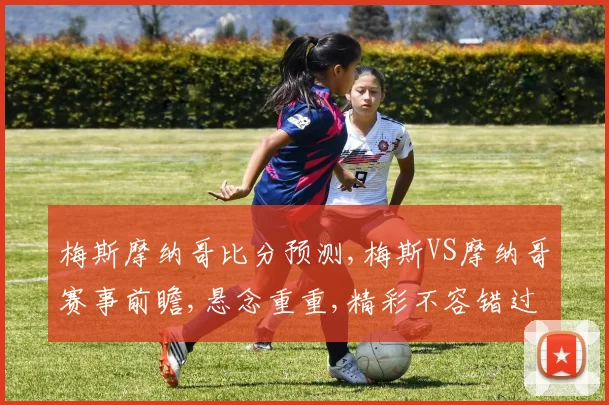 梅斯摩纳哥比分预测,梅斯VS摩纳哥赛事前瞻,悬念重重,精彩不容错过,敬请关注