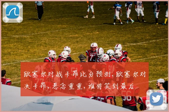 欧塞尔对战卡昂比分预测,欧塞尔对决卡昂,悬念重重,谁将笑到最后