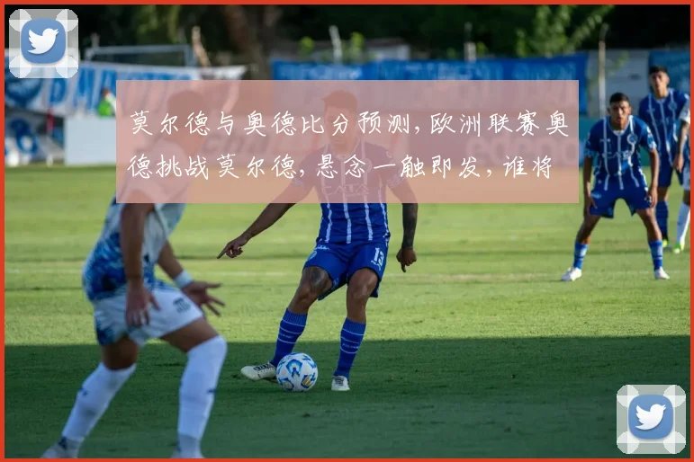 莫尔德与奥德比分预测,欧洲联赛奥德挑战莫尔德,悬念一触即发,谁将问鼎
