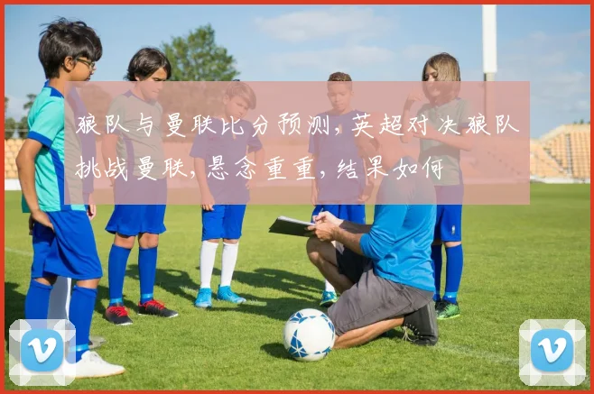 狼队与曼联比分预测,英超对决狼队挑战曼联,悬念重重,结果如何
