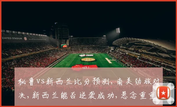 秘鲁vs新西兰比分预测,南美劲旅对决,新西兰能否逆袭成功,悬念重重一触即发